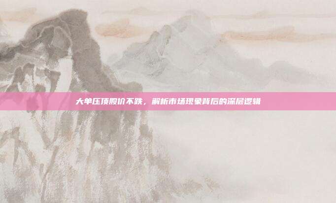 大单压顶股价不跌，解析市场现象背后的深层逻辑