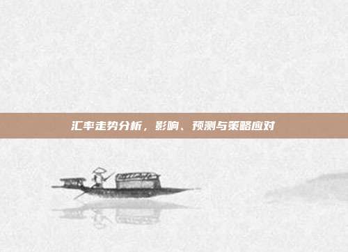 汇率走势分析，影响、预测与策略应对
