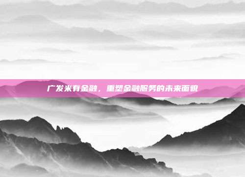 广发米有金融，重塑金融服务的未来面貌