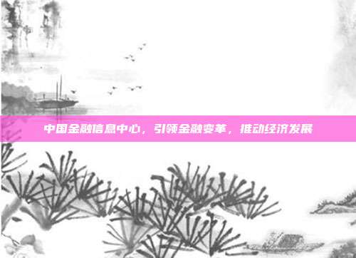 中国金融信息中心，引领金融变革，推动经济发展
