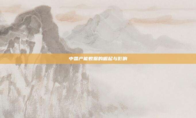 中国产能数据的崛起与影响