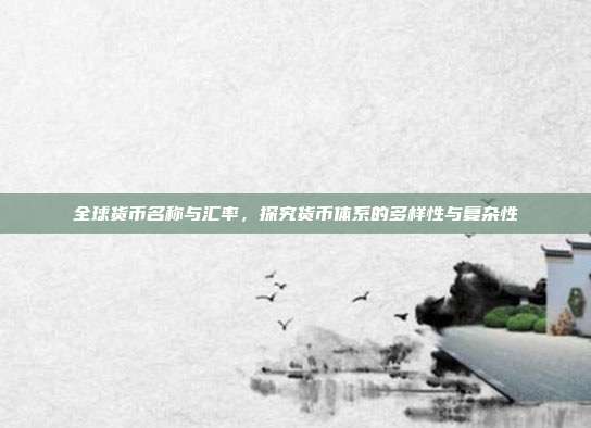 全球货币名称与汇率，探究货币体系的多样性与复杂性