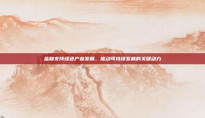 金融支持绿色产业发展，推动可持续发展的关键动力