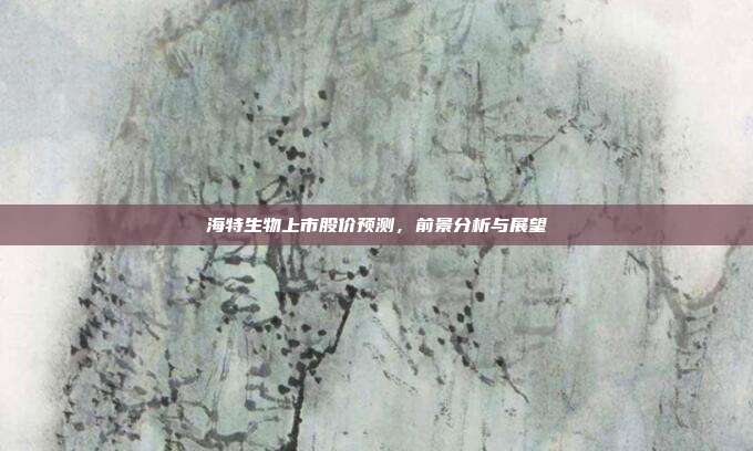 海特生物上市股价预测，前景分析与展望