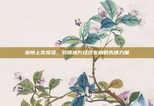 泉州上实投资，引领地方经济发展的先锋力量