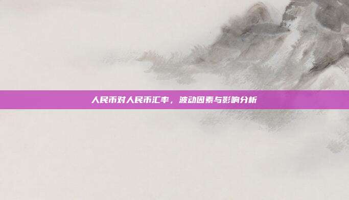 人民币对人民币汇率，波动因素与影响分析