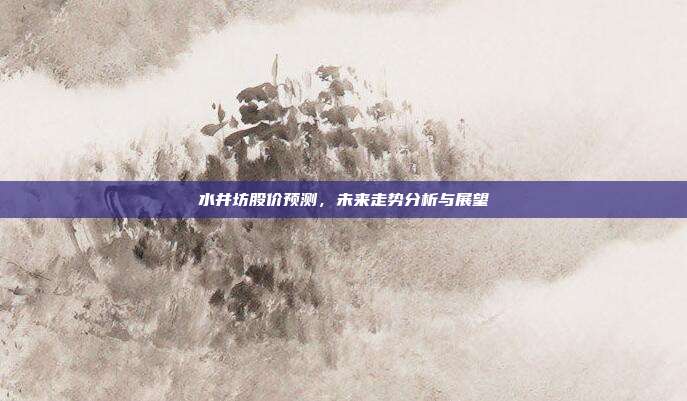 水井坊股价预测，未来走势分析与展望