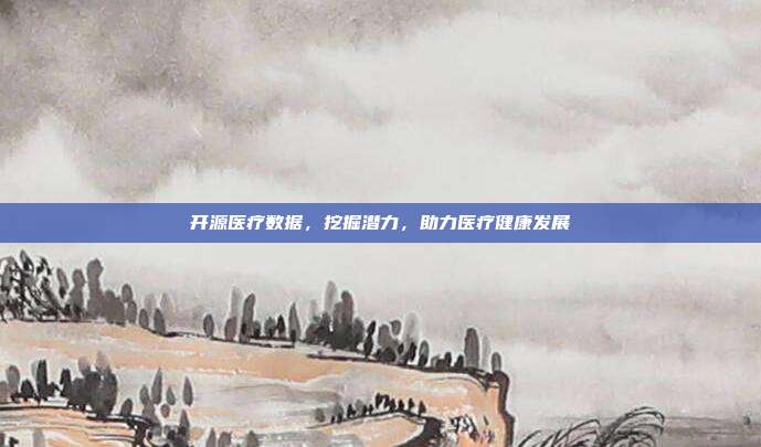 开源医疗数据，挖掘潜力，助力医疗健康发展
