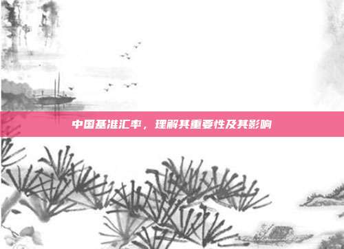 中国基准汇率，理解其重要性及其影响