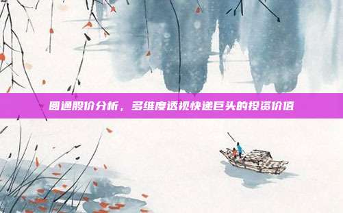圆通股价分析，多维度透视快递巨头的投资价值