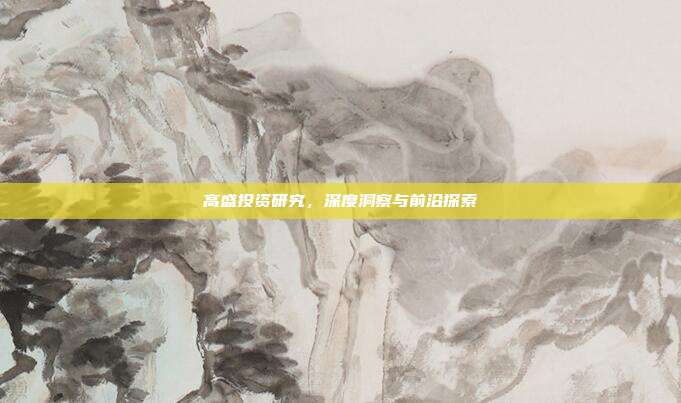 高盛投资研究，深度洞察与前沿探索