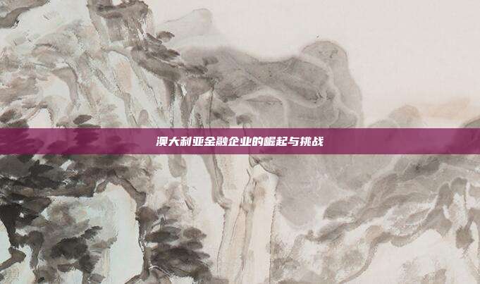 澳大利亚金融企业的崛起与挑战