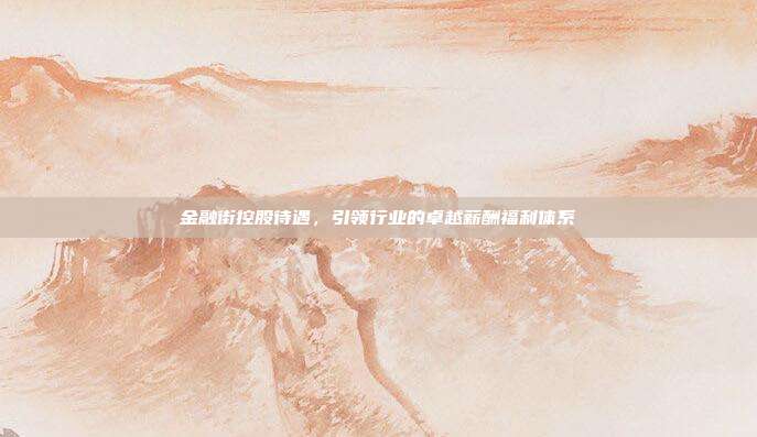金融街控股待遇，引领行业的卓越薪酬福利体系