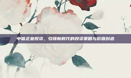 中信正业投资，引领新时代的投资策略与价值创造