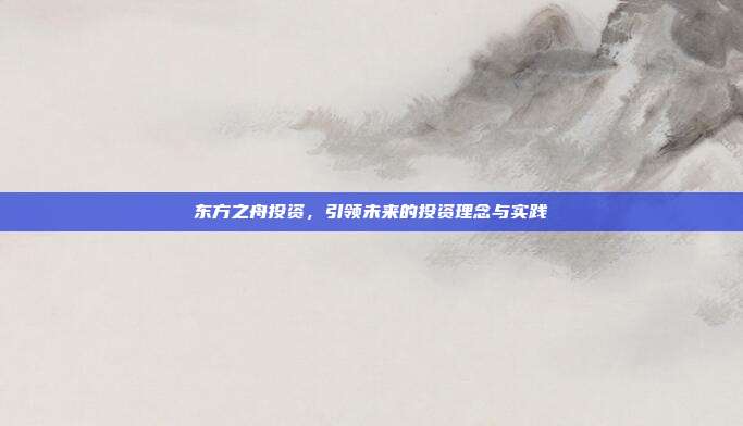 东方之舟投资，引领未来的投资理念与实践