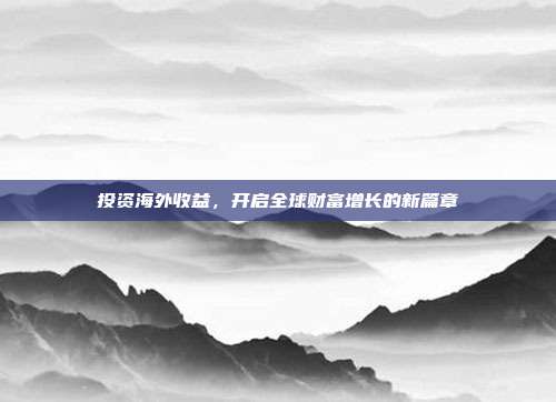 投资海外收益，开启全球财富增长的新篇章
