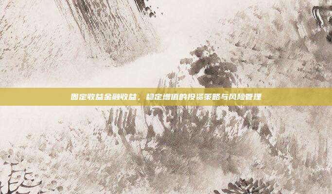 固定收益金融收益，稳定增值的投资策略与风险管理