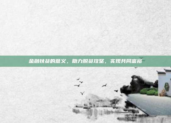金融扶贫的意义，助力脱贫攻坚，实现共同富裕