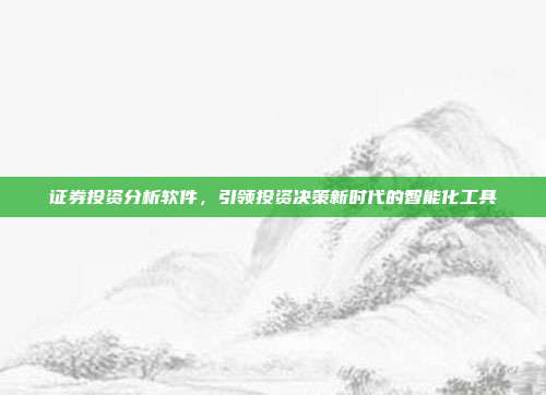 证券投资分析软件，引领投资决策新时代的智能化工具