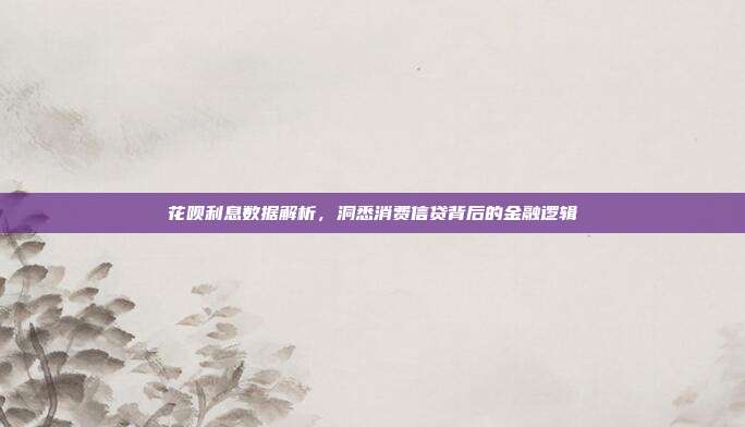 花呗利息数据解析，洞悉消费信贷背后的金融逻辑