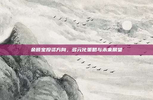 余额宝投资方向，多元化策略与未来展望