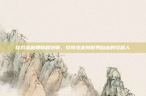 综合金融理财规划师，引领您走向财务自由的引路人