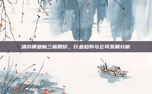 沛尔膜业新三板股价，行业趋势与公司发展分析