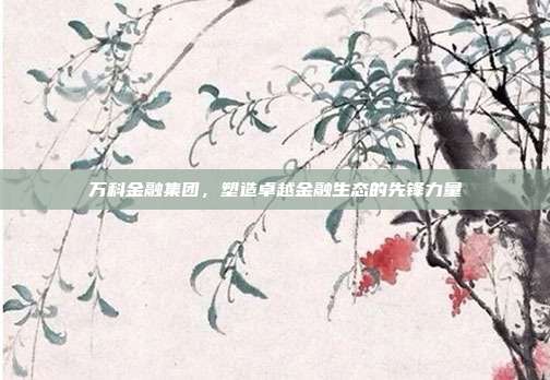 万科金融集团，塑造卓越金融生态的先锋力量
