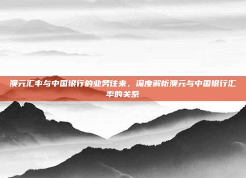 澳元汇率与中国银行的业务往来，深度解析澳元与中国银行汇率的关系