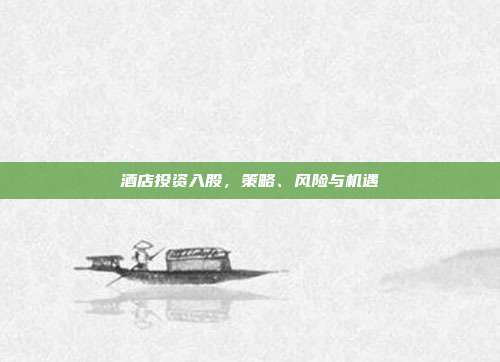 酒店投资入股，策略、风险与机遇