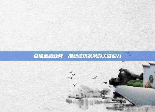 合理金融业务，推动经济发展的关键动力