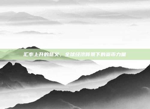 汇率上升的意义，全球经济背景下的货币力量