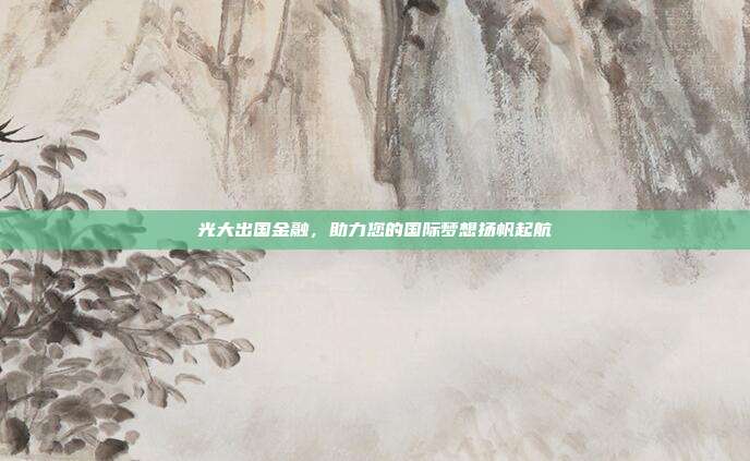 光大出国金融，助力您的国际梦想扬帆起航