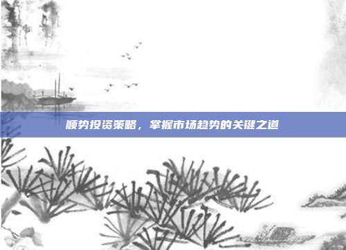 顺势投资策略，掌握市场趋势的关键之道