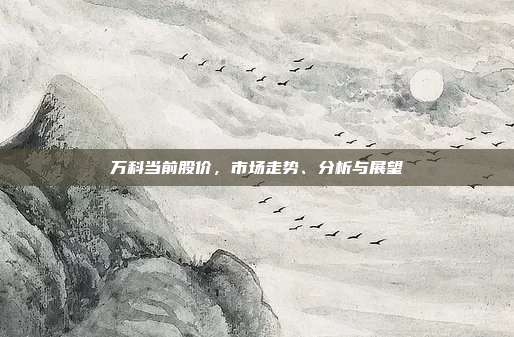 万科当前股价，市场走势、分析与展望