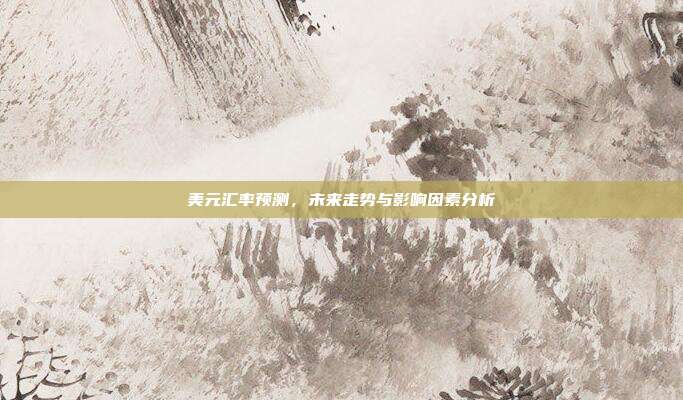 美元汇率预测，未来走势与影响因素分析