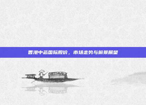 香港中芯国际股价，市场走势与前景展望