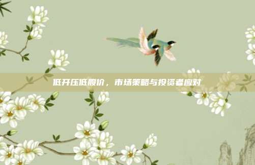 低开压低股价，市场策略与投资者应对