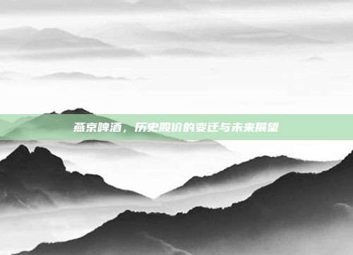 燕京啤酒，历史股价的变迁与未来展望
