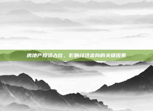 房地产投资占比，影响经济走向的关键因素