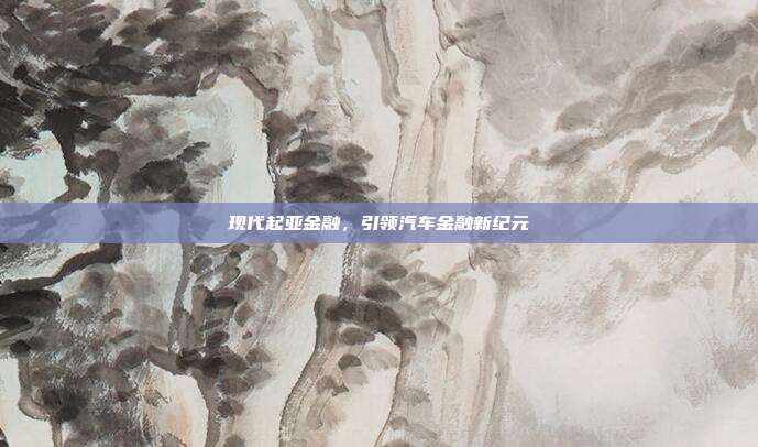 现代起亚金融，引领汽车金融新纪元