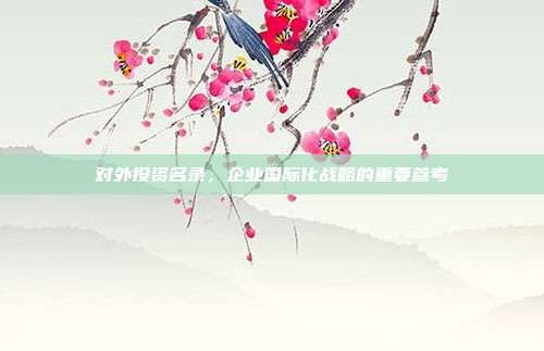 对外投资名录，企业国际化战略的重要参考