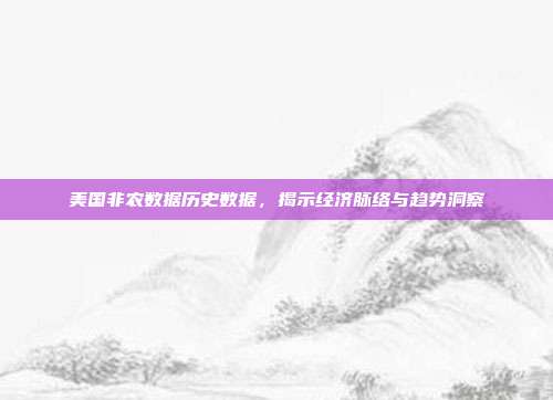 美国非农数据历史数据，揭示经济脉络与趋势洞察