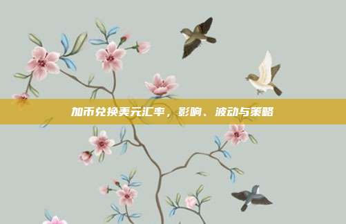 加币兑换美元汇率，影响、波动与策略