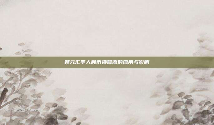 韩元汇率人民币换算器的应用与影响