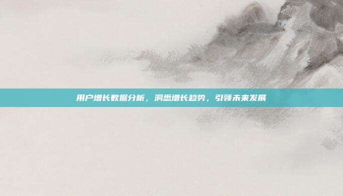 用户增长数据分析，洞悉增长趋势，引领未来发展