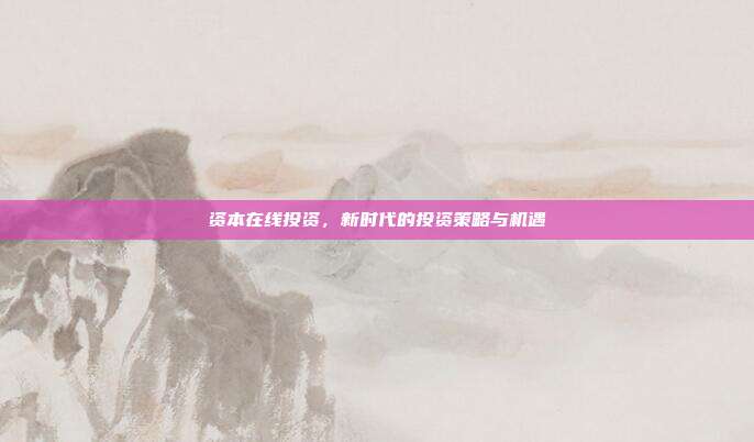 资本在线投资,新时代的投资策略与机遇