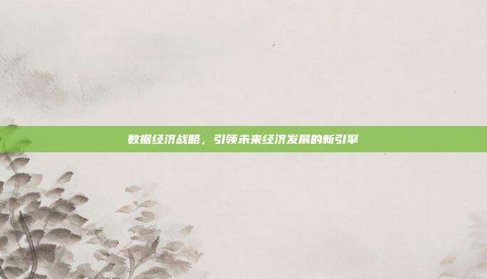 数据经济战略，引领未来经济发展的新引擎