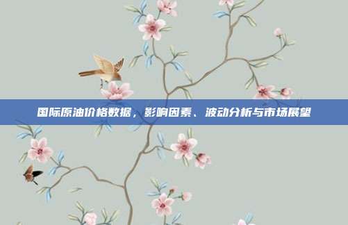 国际原油价格数据，影响因素、波动分析与市场展望