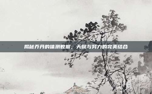 揭秘乔丹的体测数据，天赋与努力的完美结合